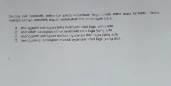 Sering kali pendidik terbentur pada keperluan lagu untuk tema tema tertentu. Untuk mengatasinya pendidik dapat melakukan hal ini dengan cara __ A. mengganti sebagian