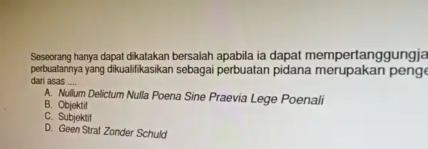 Seseorang hanya dapat dikatakan bersalah apabila ia dapat mempertanggungja perbuatannya yang dikualifikasikar I sebagai perbuatan pidana merupakan peng dari asas __ A. Nullum Delictum