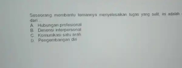 Seseorang membantu temannya menyelesaikan tugas yang sulit, ini adalah dari __ A. Hubungar profesional B Dimensi interpersonal C. Komunikasi satu arah D. Pengembangan diri