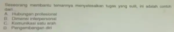 Seseorang membantu temannya menyelesaikan tugas yang sulit, ini adalah contoh darl __ A. Hubungan protesional B. Dimensi interpersonal c Komunikasi satu arah D. Pengembangan