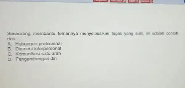 Seseorang membantu temannya menyelesaikan tugas yang sulit, ini adalah contoh dari __ A. Hubungan profesional B. Dimens interpersonal C. Komunikasi satu arah D. Pengembangan