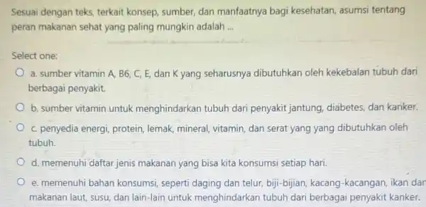 Sesuai dengan teks terkait konsep, sumber dan manfaatnya bagi kesehatan, asumsi tentang peran makanan sehat yang paling mungkin adalah __ Select one: a. sumber