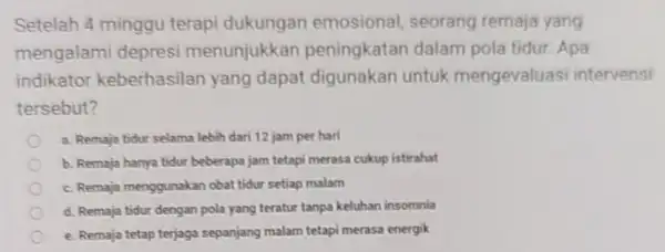 Setelah 4 minggu terapi dukungan emosional, seorang remaja yang mengalami depres menunjukkan peningkatan dalam pola tidur. Apa indikator keberhasilan yang dapat digunakan untuk mengevaluasi