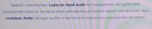 Setelah member ikan Laporan Hasil Audit ke manajemen ternyata oleh manajemen laporan tersebut tidak ditindaklanju i karena alasan pendanaan. Apa tindakan Anda sebagai auditor