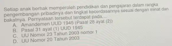 Setiap anak berhak memperoleh pendidikan dan pengajaran dalam rangka mbangan pribadiny kecerdasanny a sesuai dengar minat dan bakatnya Pernvataan tersebut terdapat pada __ A.