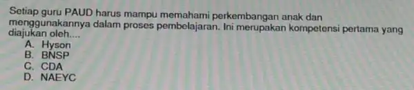 Setiap guru PAUD harus mampu perkembangan anak dan diajukan oleh __ menggunakannya dalam proses pembelajaran kompetensi pertama yang A. Hyson B BNSP C. CDA