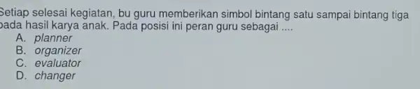 Setiap selesai kegiatan, bu guru memberikan simbol bintang satu sampai bintang tiga ada hasil karya anak Pada posisi ini peran guru sebagai __ A.