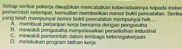 Setiap serikat pekerja diwajibkan keberadaannya kepada instan pemerintah memberatkan pencatatan. Serika yang telah mempunyai nomor bukti pencatatar mempunyai hak __ A. membua bersama dengar