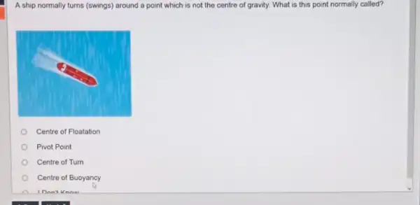 A ship normally turns (swings) around a point which is not the centre of gravity. What is this point normally called? Centre of Floatation