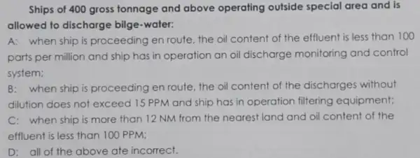 Ships of 400 gross tonnage and above operating outside special area and is allowed to discharge bilge-water: A: when ship is proceeding en route,