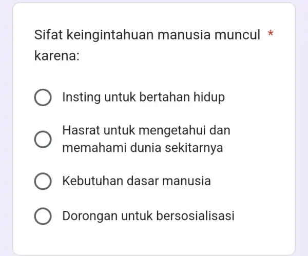 Sifat keingintahuan manusia muncul karena: Insting untuk bertahan hidup Hasrat untuk mengetahui dan memahami dunia sekitarnya Kebutuhan dasar 'manusia Dorongan untuk bersosialisasi