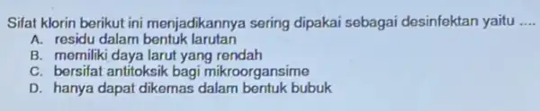 Sifat klorin berikut ini menjadikannya sering dipakai sebagai desinfektan yaitu __ A. residu dalam bentuk larutan B. memiliki daya larut yang rendah C. bersifat