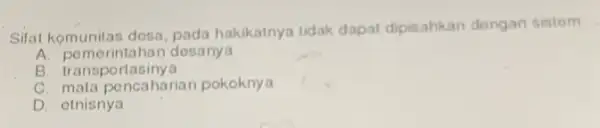 Sifat komunitas desa pada hakikatnya tidak dapat dipisahkan dengan sistom __ A. pomorintahan desanya B. transportasinya C. mata poncahariar pokoknya D. otnisnya