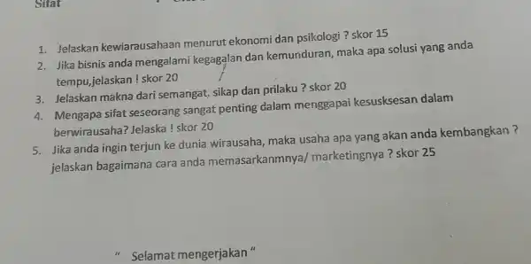 Sifat 1. Jelaskan kewiarausahaan menurut ekonomi dan psikologi ? skor 15 2. Jika bisnis anda mengalami kegagalan dan kemunduran maka apa solusi yang anda