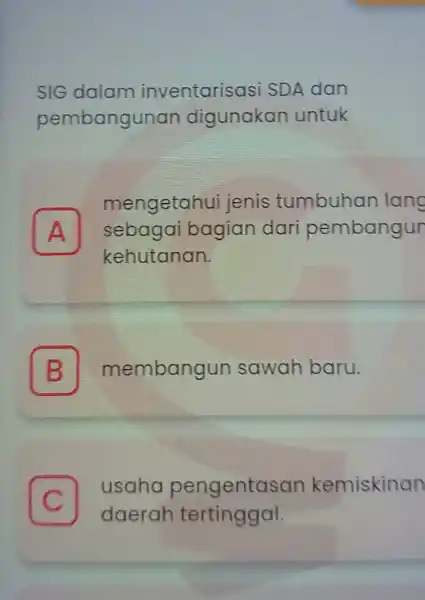 SIG dalam inventarisas SDA dan pembangunan digunakan untuk A sebagai bagian dar pembangur mengetahui jenis tumbuhan lang A kehutanan. B membangun sawah baru C