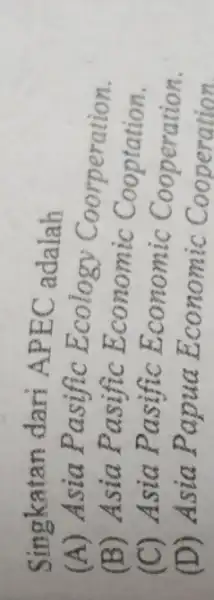 Singkatan dari APEC adalah (A)Asia Pasific Ecology Coorperation. (B) Asia Pasific Economic Cooptation. (C) Asia Pasific Economic Cooperation. (D) Asia Papua Economic Cooperation