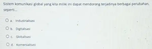 Sistem komunikasi global yang kita miliki ini dapat mendorong terjadinya berbagai perubahan. seperti __ a. Industrialisasi b. Digitalisasi c. Globalisasi d. Komersialisasi