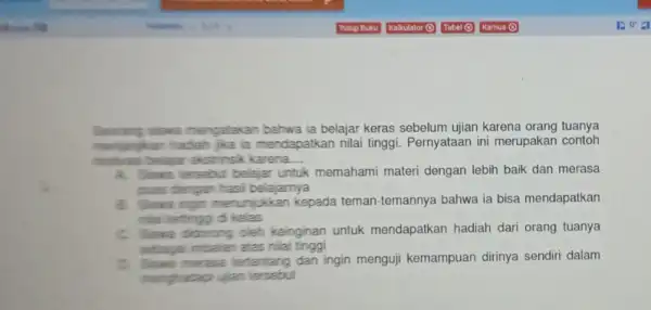 siswa mengatakan bahwa ia belajar keras sebelum ujian karena orang tuanya menjanjkan hadiah jika is mendapatkan nilai tinggi Pernyataan ini merupakan contoh belajar ekstrinsik