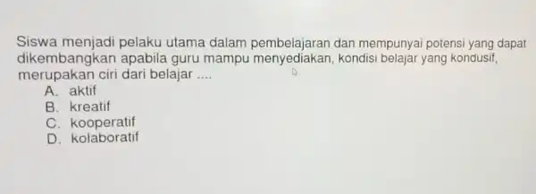 Siswa menjadi pelaku utama dalam pembelajaran dan mempunyai potens yang dapat merupakan ciri dari belajar __ dikembangkai n apabila guru mampu kondisi belajar yang