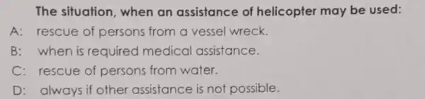 The situation when an assistance of helicopter may be used: A: rescue of persons from a vessel wreck. B:when is required medical assistance. C: