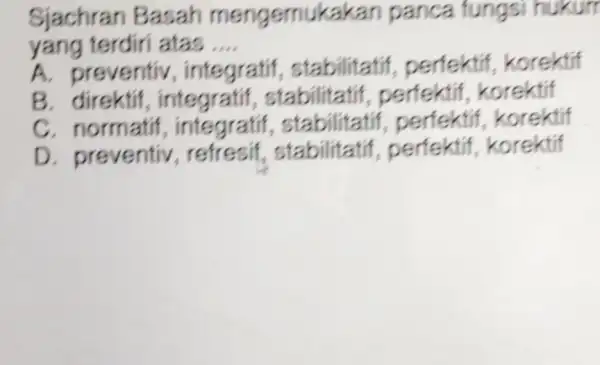 Sjachran Basah mengemukakan panca fungsi hukum yang terdiri atas __ A. preventiv , integratif . stabilitatif perfektif korektif B stabilitatif,perfektif korektif C. normatif ,