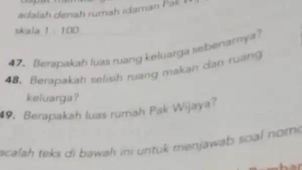 skala 1:100 47. Berapakah luas ruang keluarga sebenarnya? 48. Berapakah selisih ruang makan dan ruang keluarga? 19. Berapakah luas rumah Pak Wijaya? calah teks