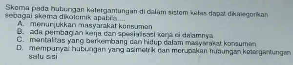 Skema pada hubungan ketergantungan di dalam sistem kelas dapat dikategorikan sebagai skema dikotomik apabila __ A. menunjukkan masyaraka t konsumen B. ada dan spesialisas