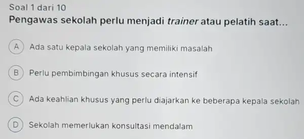 Soal 1 dari 10 Pengawas sekolah perlu menjadi trainer atau pelatih saat __ A Ada satu kepala sekolah yang memiliki masalah B Perlu pembimbingan