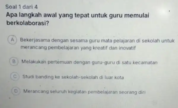 Soal 1 dari 4 Apa langkah awal yang tepat untuk guru memulai berkolaborasi? A Bekerjasama dengan sesama guru mata pelajaran di sekolah untuk A