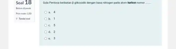 Soal 18 Belum dijawab Poin maks 1,00 T Tandai soal Gula Pentosa berikatan beta glikosidik dengan basa nitrogen pada atom karbon nomor __ a.