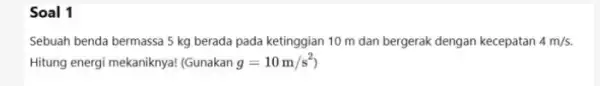 Soal 1 Sebuah benda bermassa 5 kg berada pada ketinggian 10 m dan bergerak dengan kecepatan 4m/s. Hitung energi mekaniknya!(Gunakan g=10m/s^2)