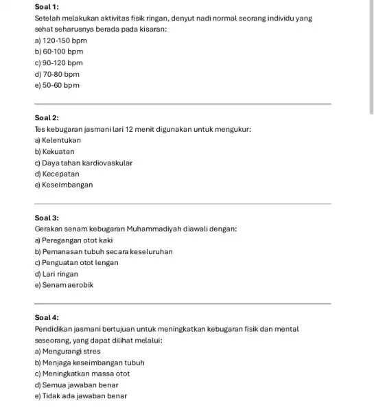 Soal 1: Setelah melakukan aktivitas fisik ringan, denyut nadi normal seorang individu yang sehat seharusnya berada pada kisaran: a) 120-150bpm b) 60-100 bpm c)