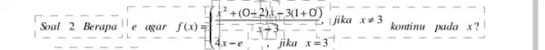 Soal 2 Berapa e agar f(x)= ) (x^2+(0+2)x-3(1+0))/(- - - - - - - ) 4x-e^-(1)/(x)-1,x=a^2-1,