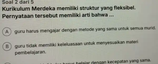 Soal 2 dari 5 Kurikulum Merdeka memiliki struktur yang fleksibel. Pernyataan tersebut memiliki arti bahwa __ A guru harus mengajar dengan metode yang sama