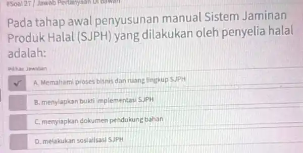 &Soal 27/Jawal Pertanyaan Dr bawah Pada tahap awal penyusunar manual Sistem Jaminan Produk Halal (S JPH) yang dilakukan oleh penyelia halal adalah: Pilihan Jawaban