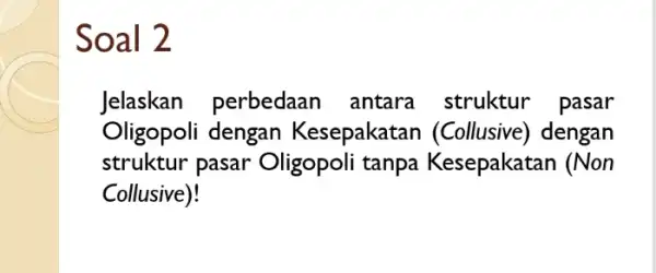 Soal 2 Jelaskan perbedaan antara struktur pasar Oligopoli dengan Kesepakatan (Collusive) dengan struktur pasar Oligopoli tanpa Kesepakatan (Non Collusive)!