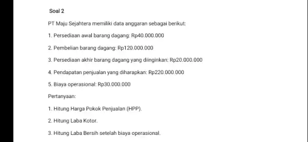 Soal 2 PT Maju Sejahtera memiliki data anggaran sebagai berikut. 1. Persediaan awal barang dagang: Rp40.000.000 2. Pembelian barang dagang: Rp120.000.000 3. Persediaan akhir