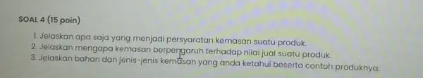 SOAL 4 (15 poin) 1. Jelaskan apa saja yang menjadi persyaratan kemasan suatu produk. 2. Jelaskan mengapa kemasan berpergaruh terhadap nilai jua suatu produk.