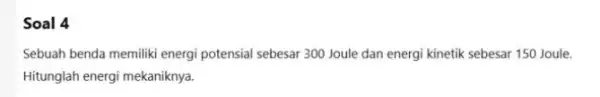 Soal 4 Sebuah benda memiliki energi potensial sebesar 300 Joule dan energi kinetik sebesar 150 Joule. Hitunglah energi mekaniknya.