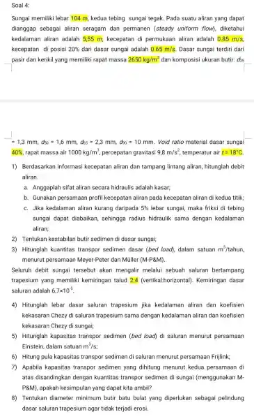 Soal 4: Sungai memiliki lebar 104 m, kedua tebing sungai tegak. Pada suatu aliran yang dapat dianggap sebagai aliran seragam dan permanen (steady uniform