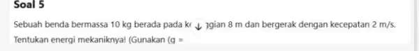 Soal 5 Sebuah benda bermassa 10 kg berada pada kr Jgian 8 m dan bergerak dengan kecepatan 2m/s. Tentukan energi mekaniknya!(Gunakan (g=