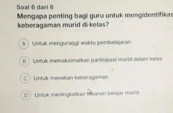 Soal 6 dari 6 Mengapa penting bagi guru untuk mengidentifikas keberagaman murid di-kelas? A Untuk mengurangi waktu pembelajaran B Untuk memaksimalkar partisipasi murid dalam