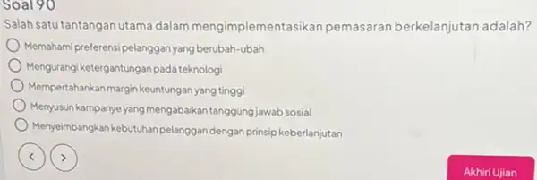 Soal 90 Salah satu tantangan utama dalam mengimplementa sikan pemasaran berkelanjutan adalah? Memahami,preferensi pelanggan yang berubah-ubah Mengurangi ketergantungan pada teknologi Mempertahankan margin keuntungan yang