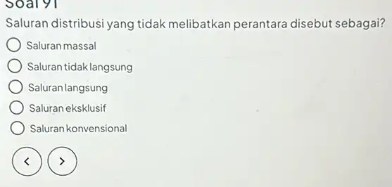 soal 91 Saluran distribusi yang tidak melibatkan perantara disebut sebagai? Saluran massal Saluran tidaklangsung Saluran langsung Saluran eksklusif Saluran konvensional