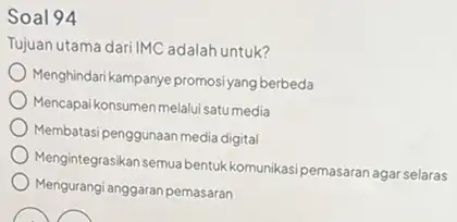 Soal 94 Tujuan utama dari IMC adalah untuk? Menghindari kampanye promosiyang berbeda Mencapai konsumen melalui satu media Membatasi penggunaan media digita Mengintegrasikan semua bentuk