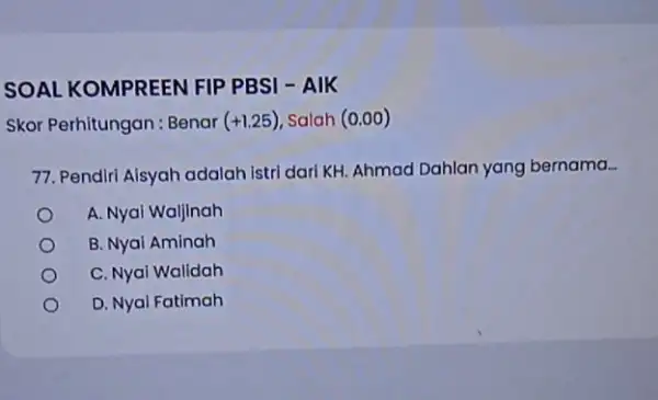 SOAL KOMPREEN FIP PBSI - AIK Skor Perhitungan : Benar (+1.25) Salah (0.00) 77. Pendiri Aisyah adalah istri dari KH. Ahmad Dahlan yang bernama...