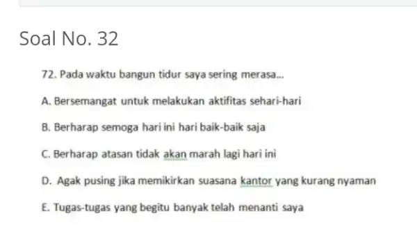 Soal No. 32 72. Pada waktu bangun tidur saya sering merasa __ A. Bersemangat untuk melakukan aktifitas sehari-hari B. Berharap semoga hari ini hari