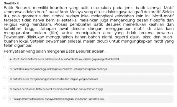 Soal No. 6 Batik Besurek memiliki keunikan sulit ditemukan pada jenis batik Motif utamanya adalah huruf-huruf Arab -Melayu yang ditulis dalam gaya kaligraf i