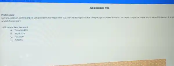 Soal nomer 108 Pertanyaan: Membangkitka n gelombang RF yang diinginkan dengan level daya tertentu yang dihasilkan oleh perangkaat power oscillator Kunci seperti magnetron interaction