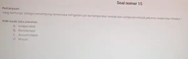 Soal nomer 15 Pertanyaan: Yang berfungsi sebagai penampung sementara refrigeran cair bertemperatur rendah dan campuran minyak pelumas evaporator disebut? Pilih Salah Satu Jawaban A.